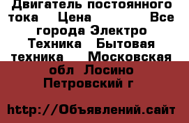 Двигатель постоянного тока. › Цена ­ 12 000 - Все города Электро-Техника » Бытовая техника   . Московская обл.,Лосино-Петровский г.